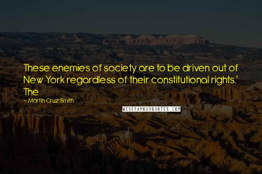 Martin Cruz Smith Quotes: These enemies of society are to be driven out of New York regardless of their constitutional rights.' The