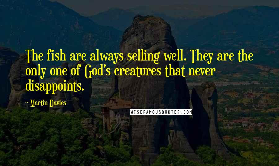 Martin Davies Quotes: The fish are always selling well. They are the only one of God's creatures that never disappoints.