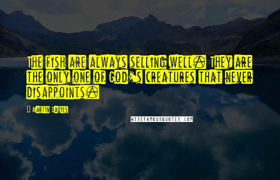 Martin Davies Quotes: The fish are always selling well. They are the only one of God's creatures that never disappoints.