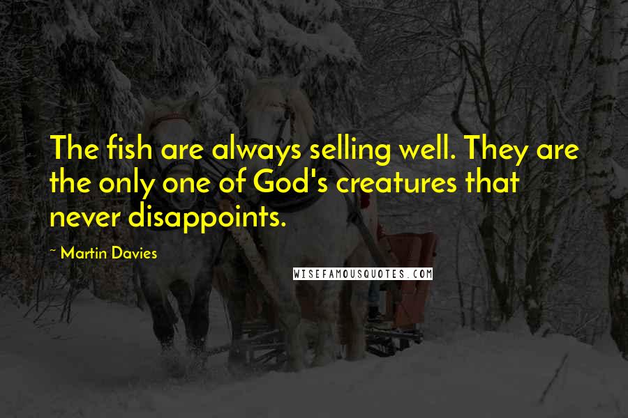 Martin Davies Quotes: The fish are always selling well. They are the only one of God's creatures that never disappoints.