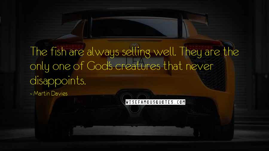 Martin Davies Quotes: The fish are always selling well. They are the only one of God's creatures that never disappoints.