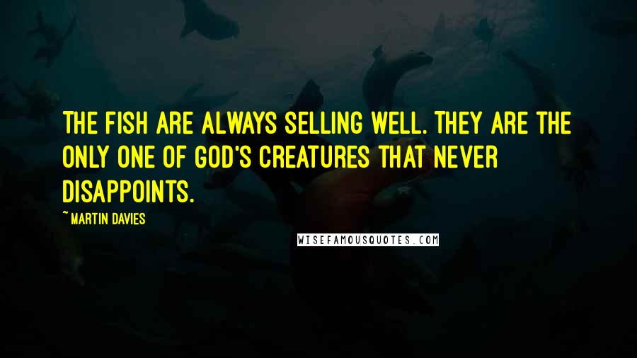 Martin Davies Quotes: The fish are always selling well. They are the only one of God's creatures that never disappoints.