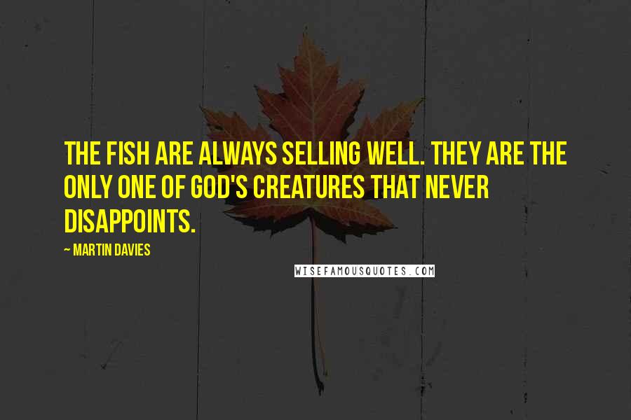 Martin Davies Quotes: The fish are always selling well. They are the only one of God's creatures that never disappoints.