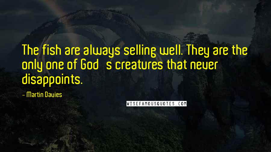 Martin Davies Quotes: The fish are always selling well. They are the only one of God's creatures that never disappoints.