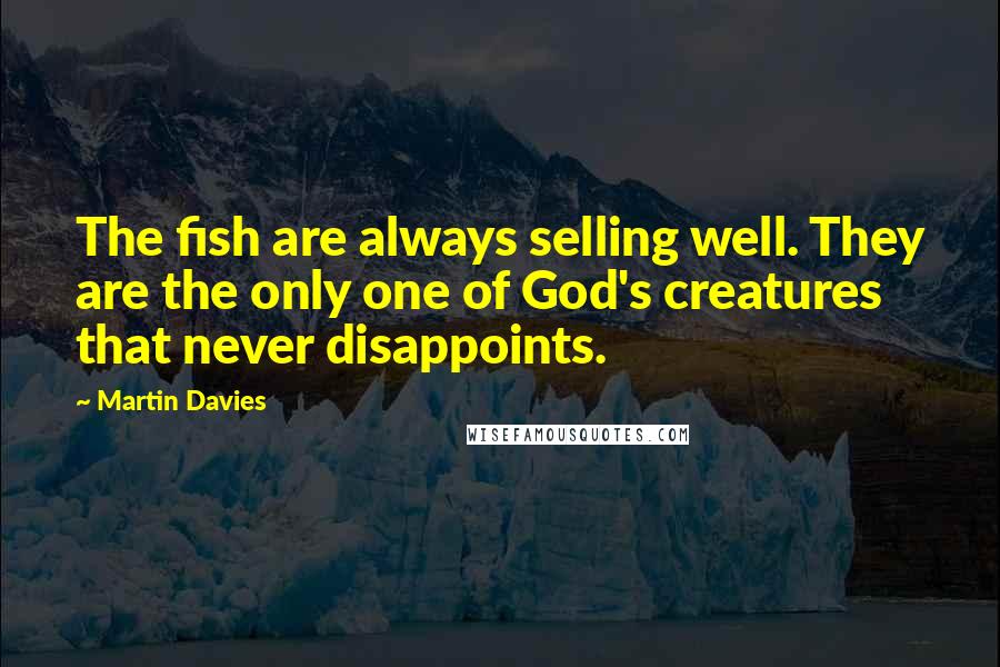 Martin Davies Quotes: The fish are always selling well. They are the only one of God's creatures that never disappoints.