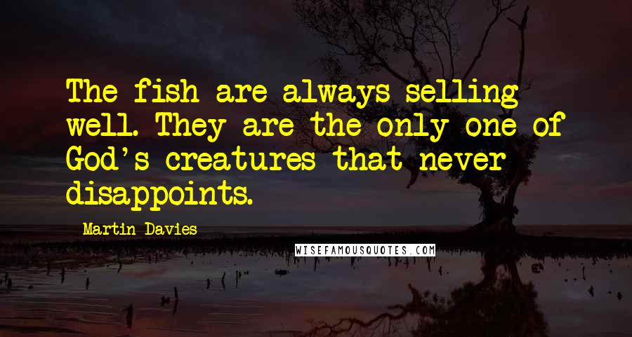 Martin Davies Quotes: The fish are always selling well. They are the only one of God's creatures that never disappoints.