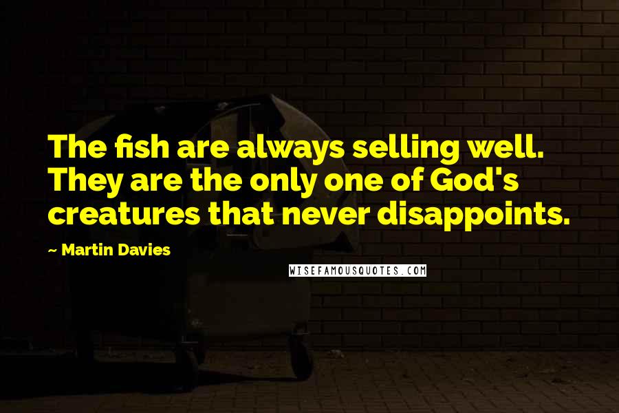 Martin Davies Quotes: The fish are always selling well. They are the only one of God's creatures that never disappoints.