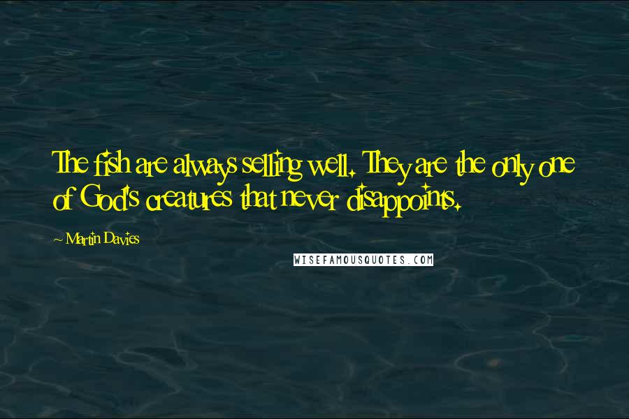 Martin Davies Quotes: The fish are always selling well. They are the only one of God's creatures that never disappoints.
