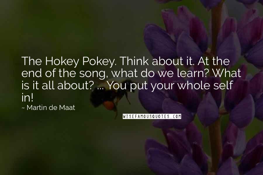 Martin De Maat Quotes: The Hokey Pokey. Think about it. At the end of the song, what do we learn? What is it all about? ... You put your whole self in!