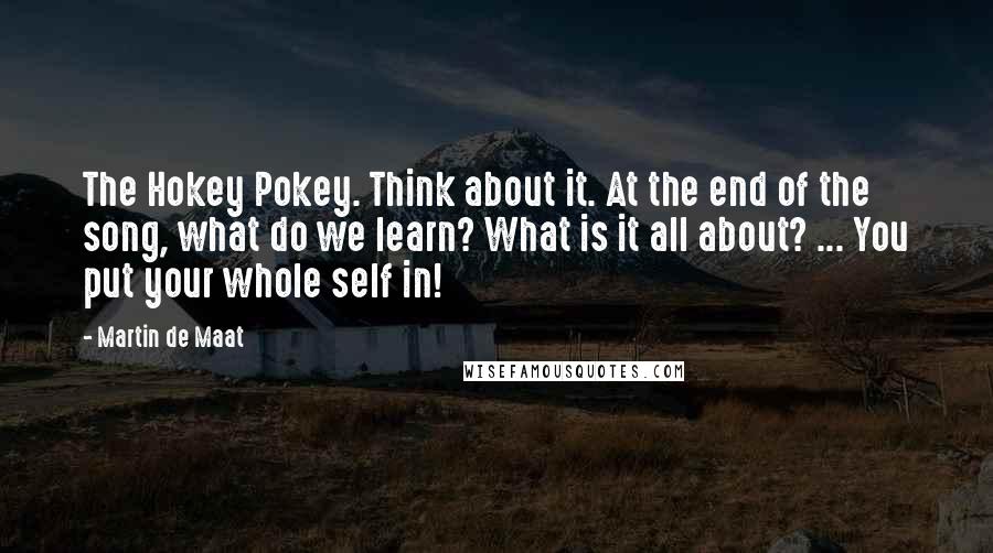 Martin De Maat Quotes: The Hokey Pokey. Think about it. At the end of the song, what do we learn? What is it all about? ... You put your whole self in!