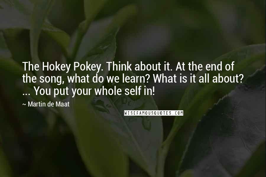 Martin De Maat Quotes: The Hokey Pokey. Think about it. At the end of the song, what do we learn? What is it all about? ... You put your whole self in!
