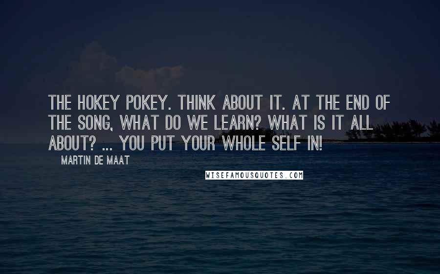 Martin De Maat Quotes: The Hokey Pokey. Think about it. At the end of the song, what do we learn? What is it all about? ... You put your whole self in!