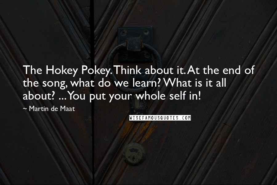 Martin De Maat Quotes: The Hokey Pokey. Think about it. At the end of the song, what do we learn? What is it all about? ... You put your whole self in!