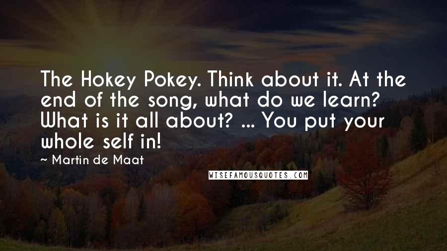 Martin De Maat Quotes: The Hokey Pokey. Think about it. At the end of the song, what do we learn? What is it all about? ... You put your whole self in!