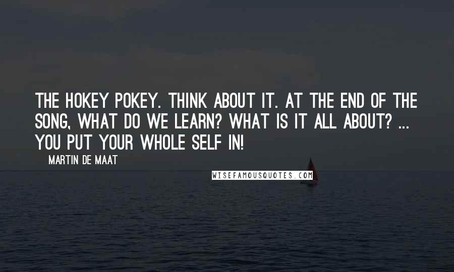 Martin De Maat Quotes: The Hokey Pokey. Think about it. At the end of the song, what do we learn? What is it all about? ... You put your whole self in!