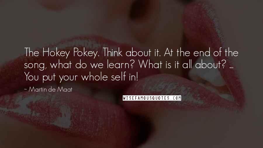 Martin De Maat Quotes: The Hokey Pokey. Think about it. At the end of the song, what do we learn? What is it all about? ... You put your whole self in!
