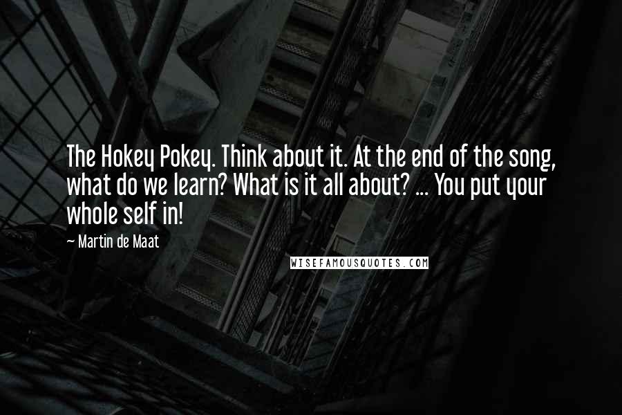 Martin De Maat Quotes: The Hokey Pokey. Think about it. At the end of the song, what do we learn? What is it all about? ... You put your whole self in!