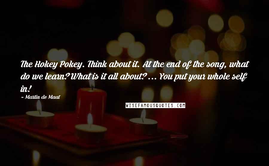 Martin De Maat Quotes: The Hokey Pokey. Think about it. At the end of the song, what do we learn? What is it all about? ... You put your whole self in!