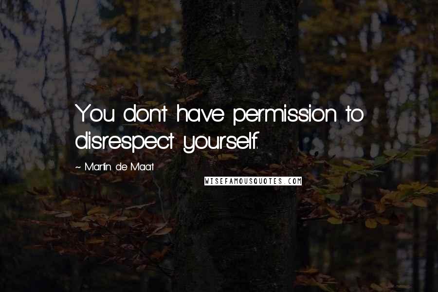 Martin De Maat Quotes: You don't have permission to disrespect yourself.