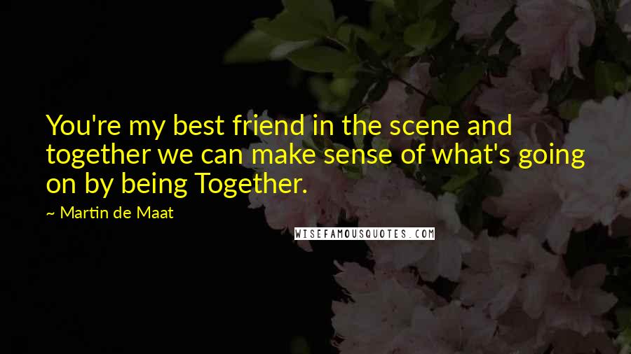 Martin De Maat Quotes: You're my best friend in the scene and together we can make sense of what's going on by being Together.