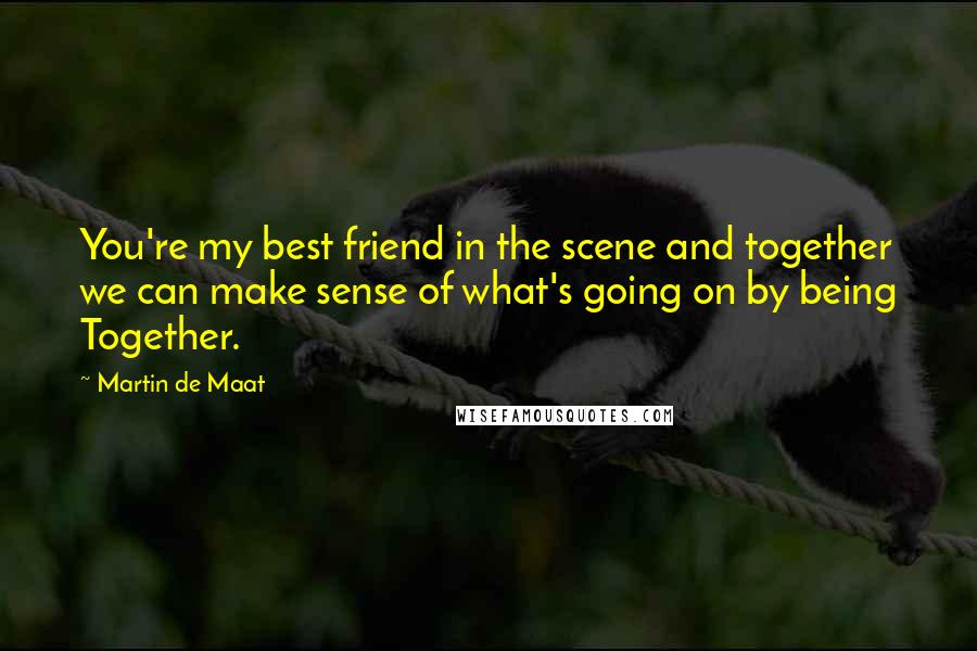 Martin De Maat Quotes: You're my best friend in the scene and together we can make sense of what's going on by being Together.