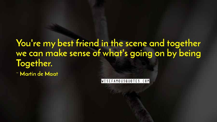 Martin De Maat Quotes: You're my best friend in the scene and together we can make sense of what's going on by being Together.