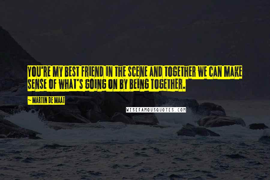 Martin De Maat Quotes: You're my best friend in the scene and together we can make sense of what's going on by being Together.