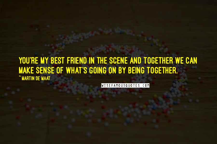 Martin De Maat Quotes: You're my best friend in the scene and together we can make sense of what's going on by being Together.
