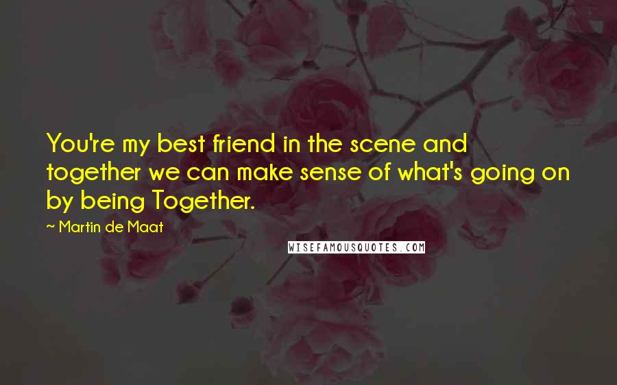 Martin De Maat Quotes: You're my best friend in the scene and together we can make sense of what's going on by being Together.