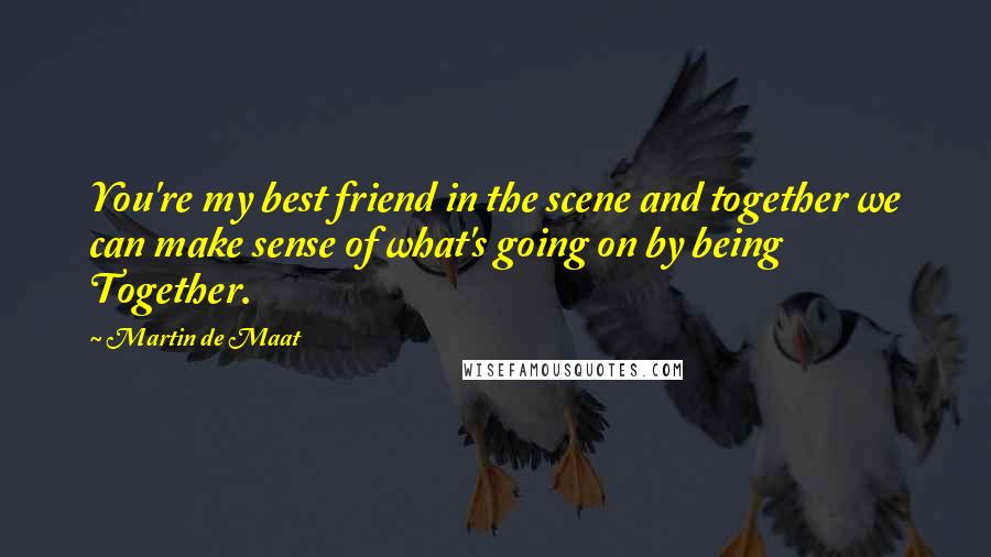 Martin De Maat Quotes: You're my best friend in the scene and together we can make sense of what's going on by being Together.