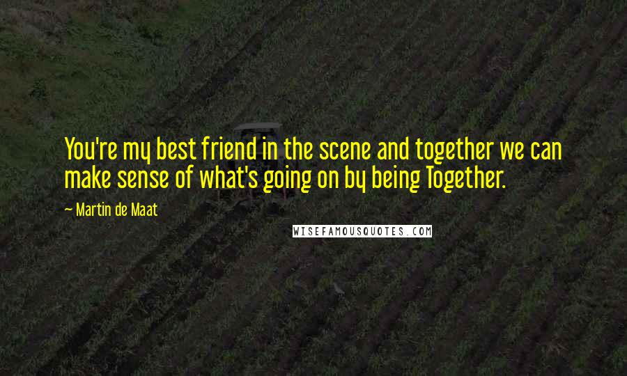 Martin De Maat Quotes: You're my best friend in the scene and together we can make sense of what's going on by being Together.