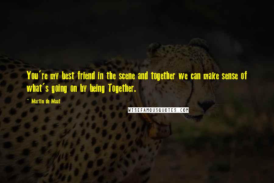 Martin De Maat Quotes: You're my best friend in the scene and together we can make sense of what's going on by being Together.