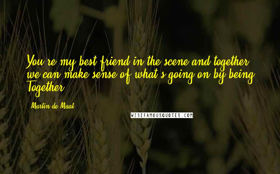 Martin De Maat Quotes: You're my best friend in the scene and together we can make sense of what's going on by being Together.