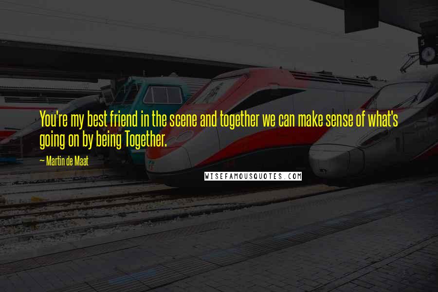 Martin De Maat Quotes: You're my best friend in the scene and together we can make sense of what's going on by being Together.