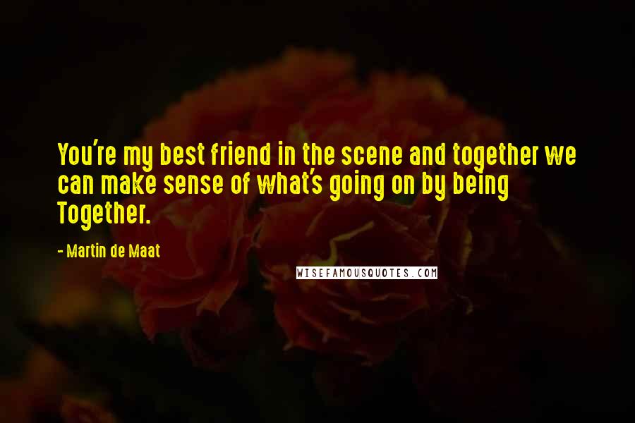 Martin De Maat Quotes: You're my best friend in the scene and together we can make sense of what's going on by being Together.
