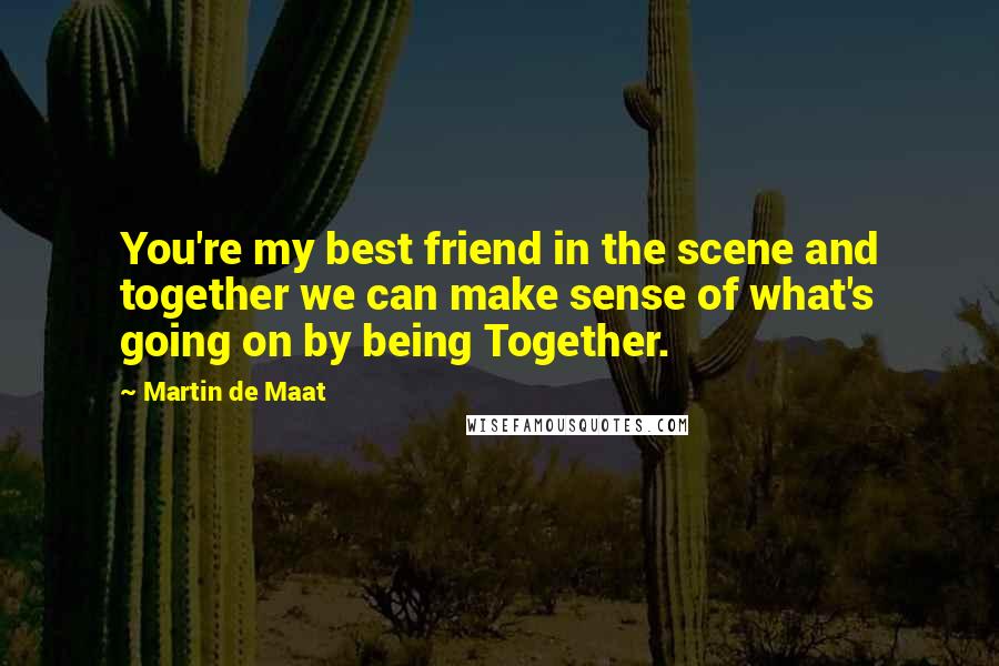 Martin De Maat Quotes: You're my best friend in the scene and together we can make sense of what's going on by being Together.