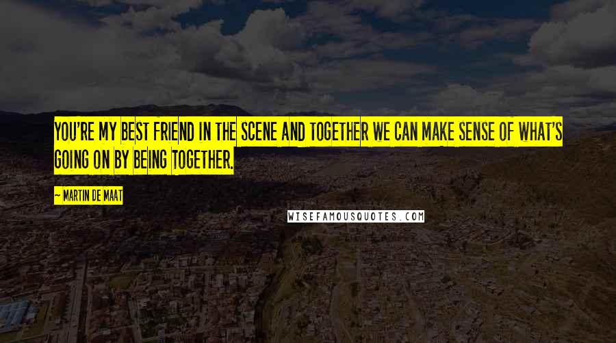 Martin De Maat Quotes: You're my best friend in the scene and together we can make sense of what's going on by being Together.