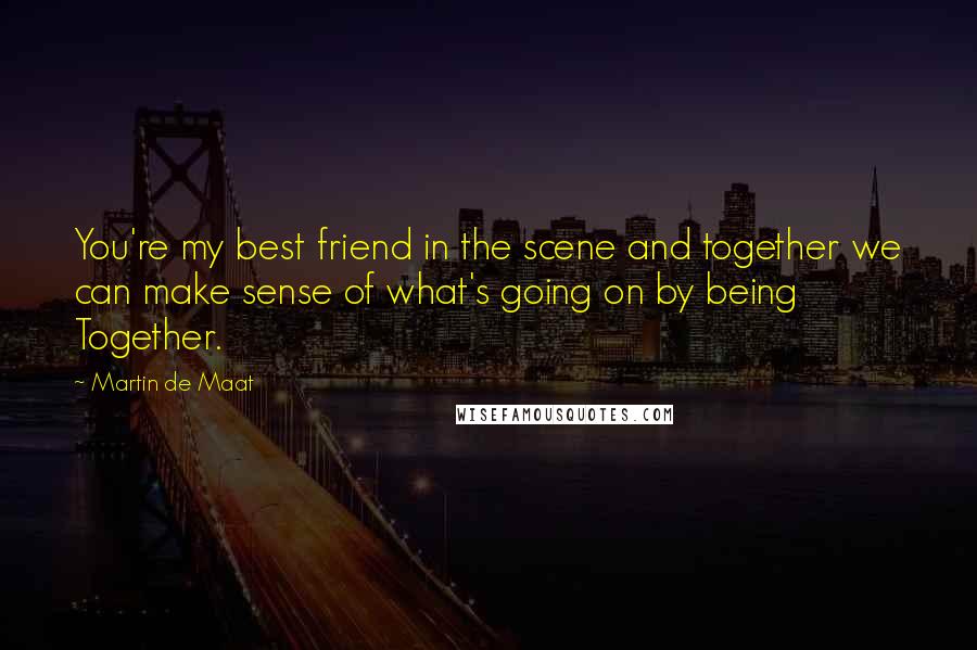 Martin De Maat Quotes: You're my best friend in the scene and together we can make sense of what's going on by being Together.