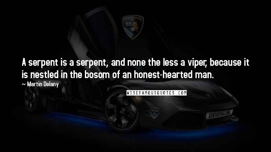 Martin Delany Quotes: A serpent is a serpent, and none the less a viper, because it is nestled in the bosom of an honest-hearted man.