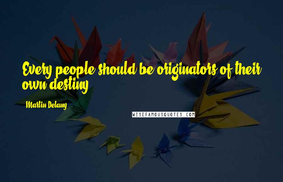 Martin Delany Quotes: Every people should be originators of their own destiny.