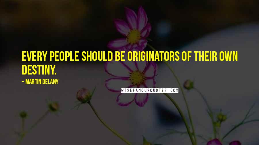 Martin Delany Quotes: Every people should be originators of their own destiny.