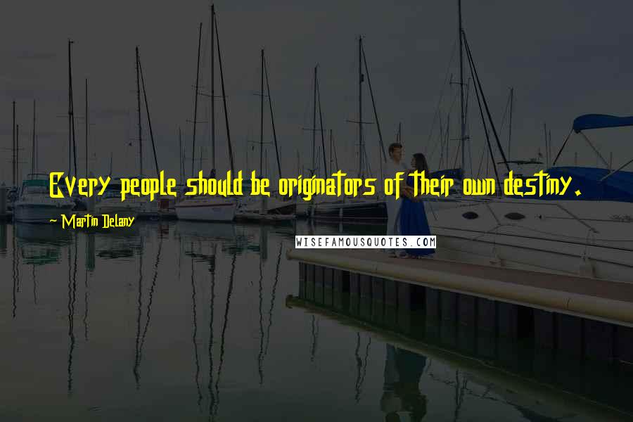 Martin Delany Quotes: Every people should be originators of their own destiny.