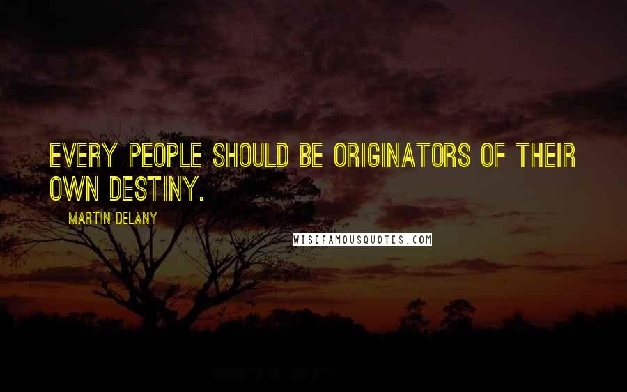 Martin Delany Quotes: Every people should be originators of their own destiny.