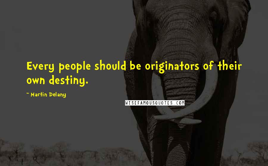 Martin Delany Quotes: Every people should be originators of their own destiny.