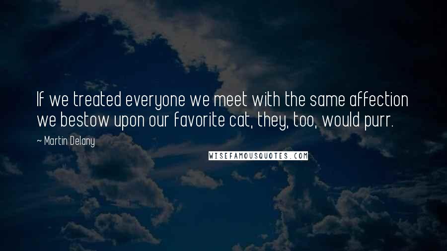 Martin Delany Quotes: If we treated everyone we meet with the same affection we bestow upon our favorite cat, they, too, would purr.