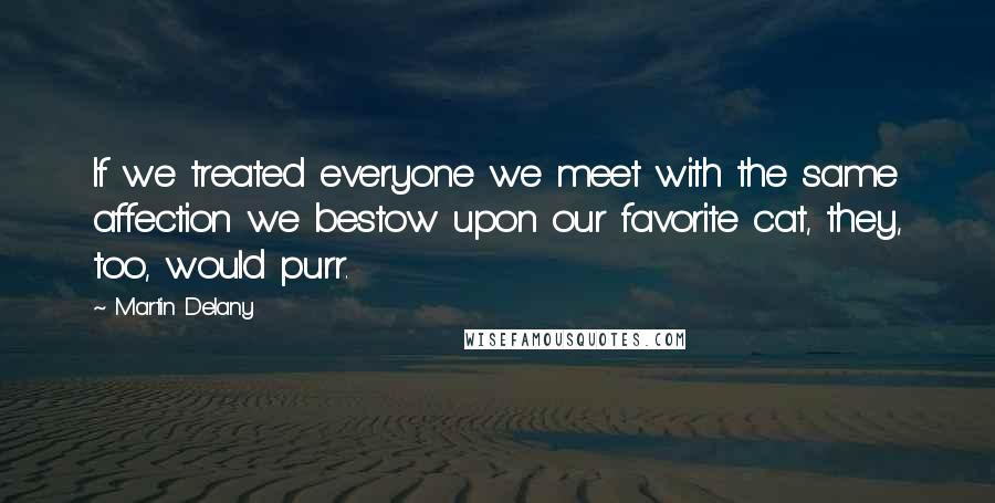 Martin Delany Quotes: If we treated everyone we meet with the same affection we bestow upon our favorite cat, they, too, would purr.