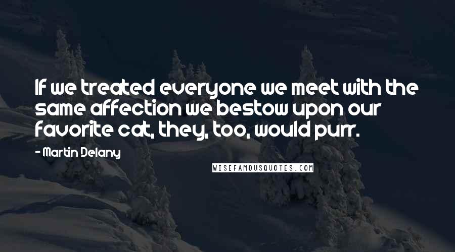 Martin Delany Quotes: If we treated everyone we meet with the same affection we bestow upon our favorite cat, they, too, would purr.