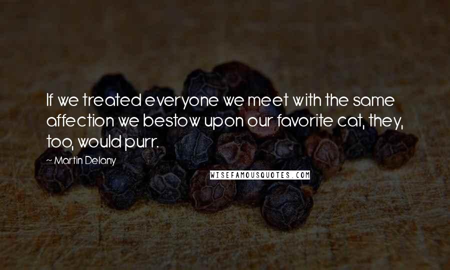 Martin Delany Quotes: If we treated everyone we meet with the same affection we bestow upon our favorite cat, they, too, would purr.