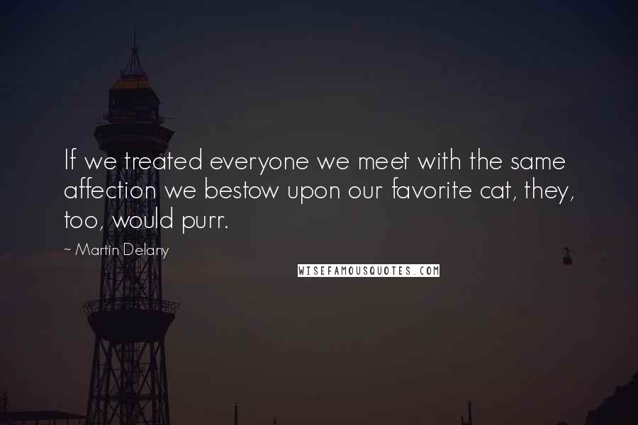 Martin Delany Quotes: If we treated everyone we meet with the same affection we bestow upon our favorite cat, they, too, would purr.