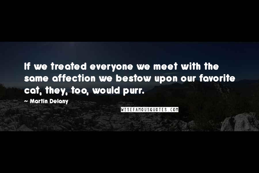 Martin Delany Quotes: If we treated everyone we meet with the same affection we bestow upon our favorite cat, they, too, would purr.
